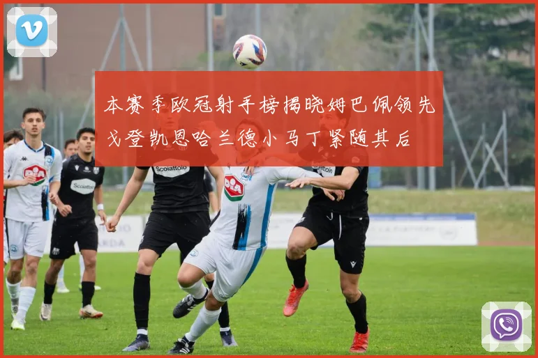 本赛季欧冠射手榜揭晓姆巴佩领先戈登凯恩哈兰德小马丁紧随其后