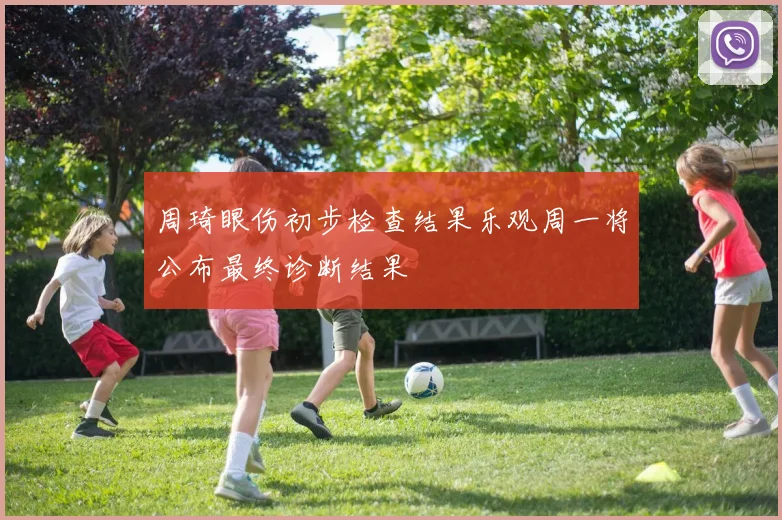 周琦眼伤初步检查结果乐观周一将公布最终诊断结果