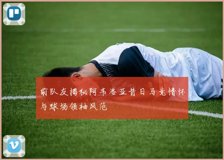 前队友揭秘阿韦洛亚昔日马竞情怀与球场领袖风范
