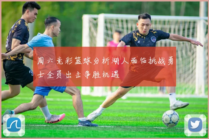 周六竞彩篮球分析湖人面临挑战勇士全员出击争胜机遇