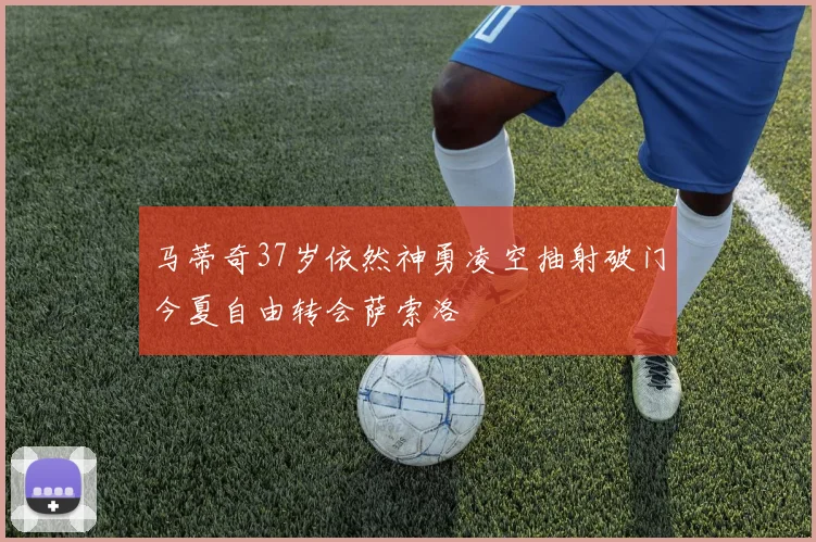 马蒂奇37岁依然神勇凌空抽射破门今夏自由转会萨索洛